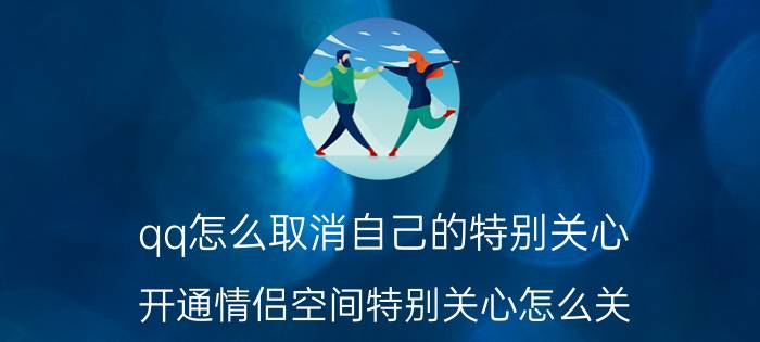 qq怎么取消自己的特别关心 开通情侣空间特别关心怎么关？